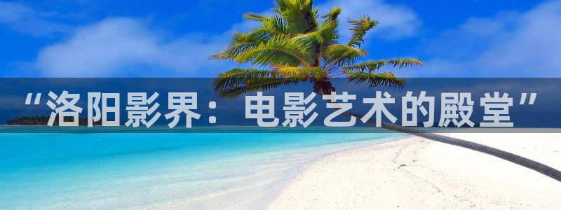 南瓜影院网页版：“洛阳影界：电影艺术的殿堂”