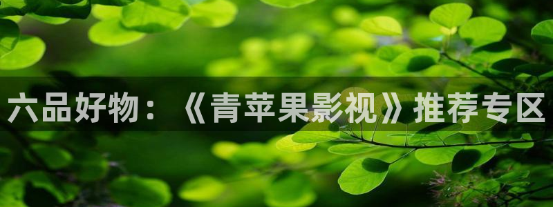 南瓜影院下载：六品好物：《青苹果影视》推荐专区